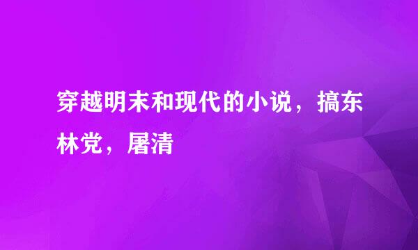 穿越明末和现代的小说，搞东林党，屠清