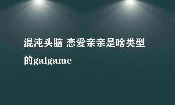 混沌头脑 恋爱亲亲是啥类型的galgame