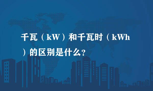 千瓦（kW）和千瓦时（kWh）的区别是什么？