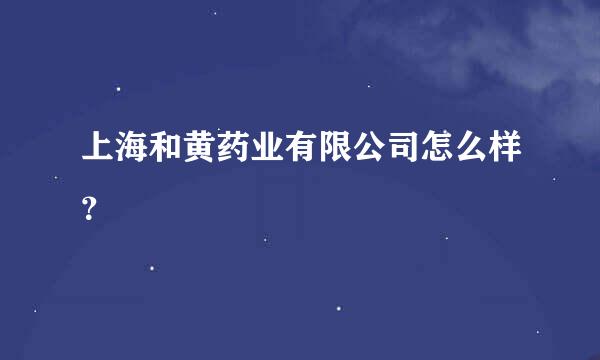 上海和黄药业有限公司怎么样？