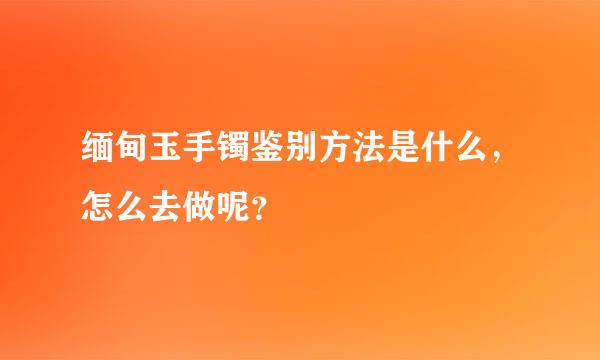 缅甸玉手镯鉴别方法是什么，怎么去做呢？