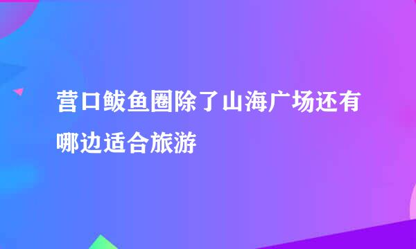 营口鲅鱼圈除了山海广场还有哪边适合旅游