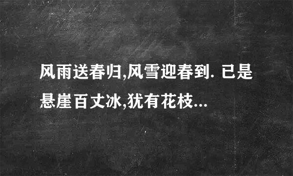 风雨送春归,风雪迎春到. 已是悬崖百丈冰,犹有花枝俏. 悄也不争春,只把春来报