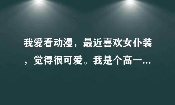 我爱看动漫，最近喜欢女仆装，觉得很可爱。我是个高一男生。想问问有没有我这个年龄段的女生会喜欢女仆装