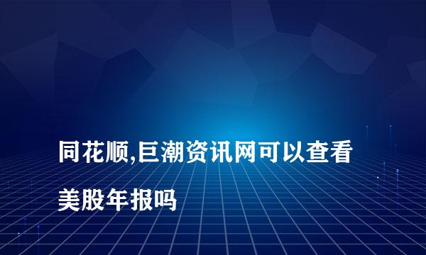 
同花顺,巨潮资讯网可以查看美股年报吗
