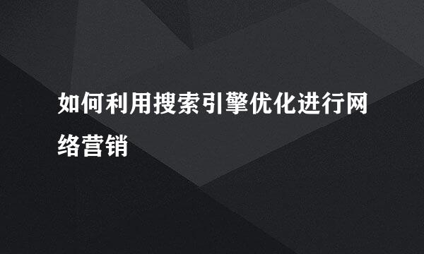 如何利用搜索引擎优化进行网络营销