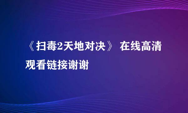 《扫毒2天地对决》 在线高清观看链接谢谢