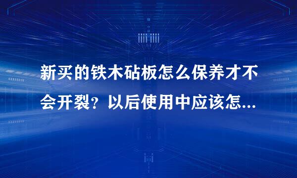 新买的铁木砧板怎么保养才不会开裂？以后使用中应该怎么样保养？谈自己真实感受经验，不要复制百度上的，