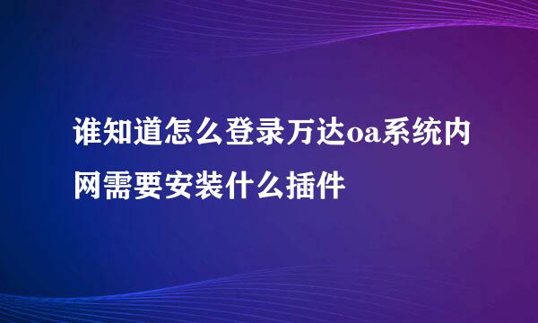 谁知道怎么登录万达oa系统内网需要安装什么插件