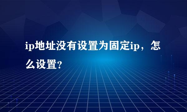 ip地址没有设置为固定ip，怎么设置？