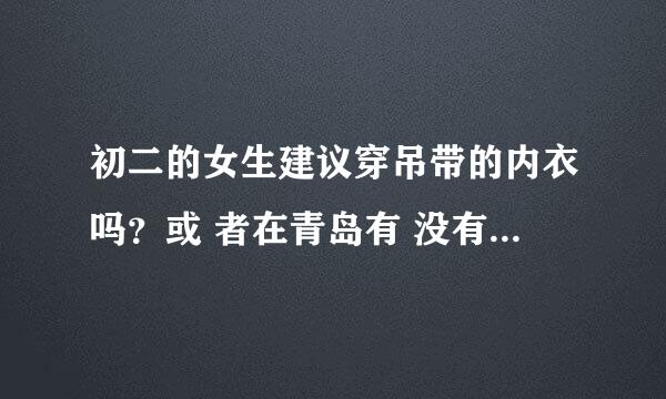 初二的女生建议穿吊带的内衣吗？或 者在青岛有 没有什么推荐有卖的地方？ 我现在刚上初二，我看我们班好