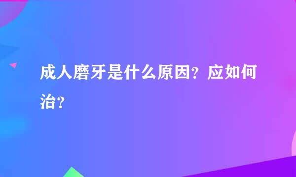 成人磨牙是什么原因？应如何治？