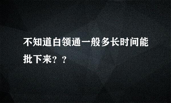 不知道白领通一般多长时间能批下来？？