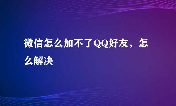 微信怎么加不了QQ好友，怎么解决