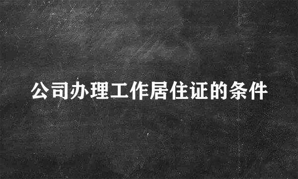 公司办理工作居住证的条件