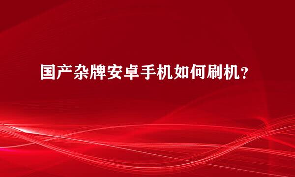 国产杂牌安卓手机如何刷机？