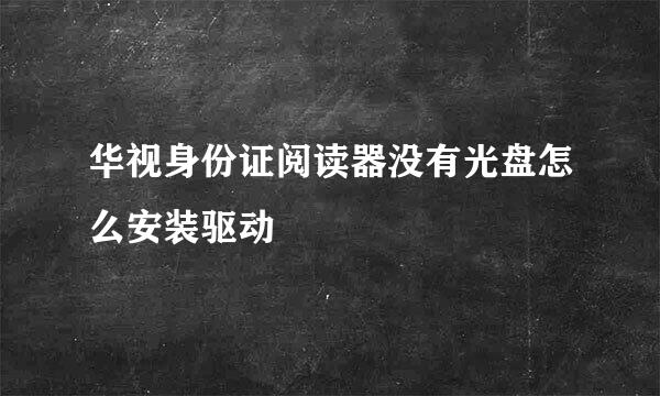 华视身份证阅读器没有光盘怎么安装驱动