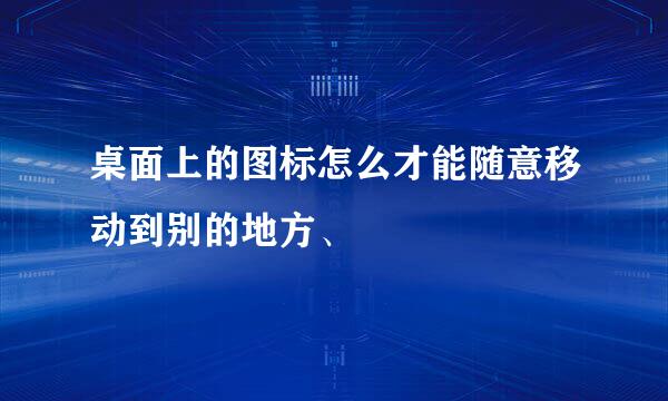 桌面上的图标怎么才能随意移动到别的地方、