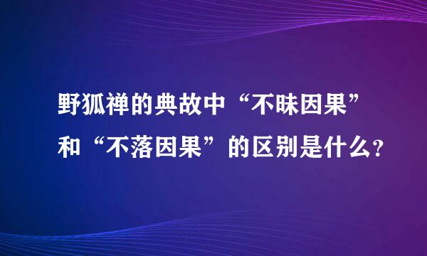 野狐禅的典故中“不昧因果”和“不落因果”的区别是什么？