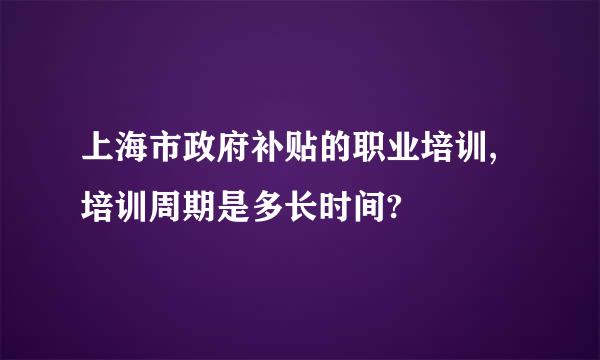 上海市政府补贴的职业培训,培训周期是多长时间?