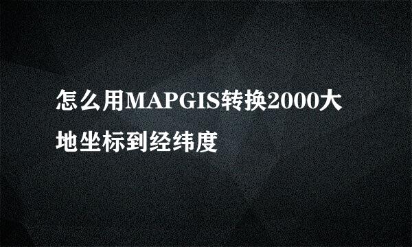 怎么用MAPGIS转换2000大地坐标到经纬度