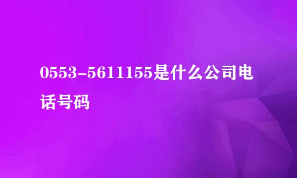 0553-5611155是什么公司电话号码