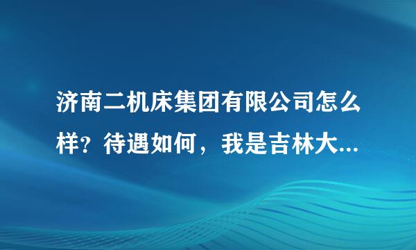 济南二机床集团有限公司怎么样？待遇如何，我是吉林大学研究生，请了解的高人详细讲解一下，谢谢啦