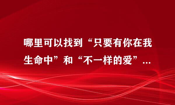 哪里可以找到“只要有你在我生命中”和“不一样的爱”伴奏拜托各位大神