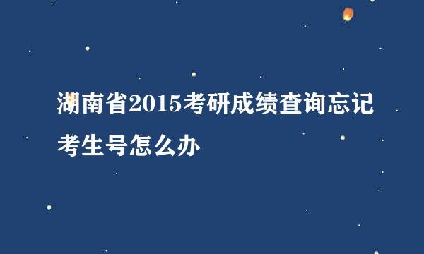 湖南省2015考研成绩查询忘记考生号怎么办