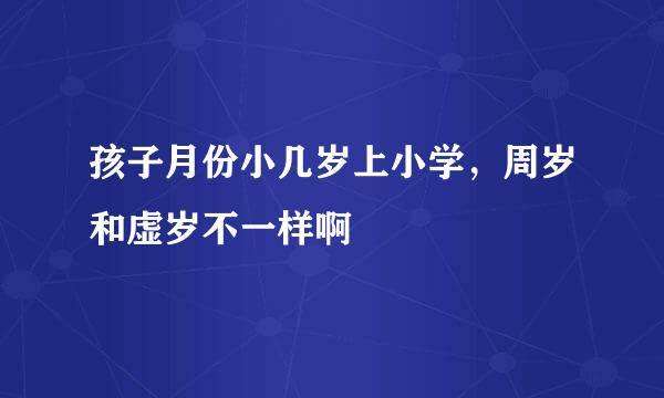 孩子月份小几岁上小学，周岁和虚岁不一样啊