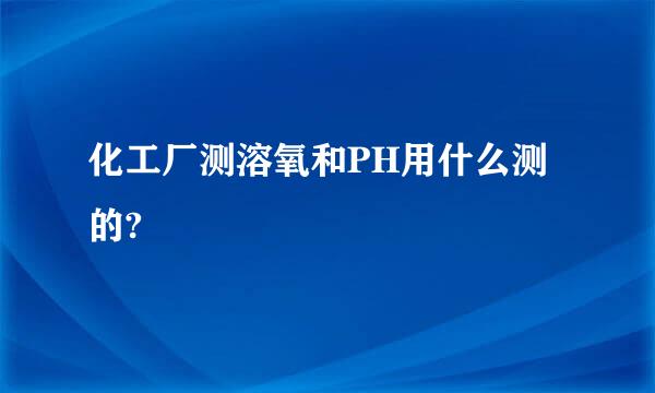 化工厂测溶氧和PH用什么测的?