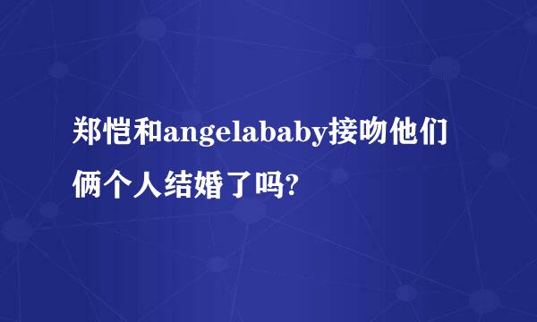 郑恺和angelababy接吻他们俩个人结婚了吗?