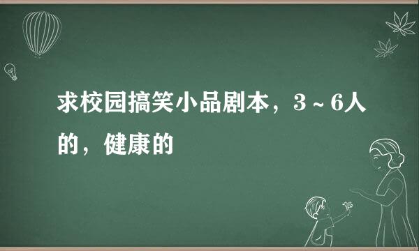 求校园搞笑小品剧本，3～6人的，健康的