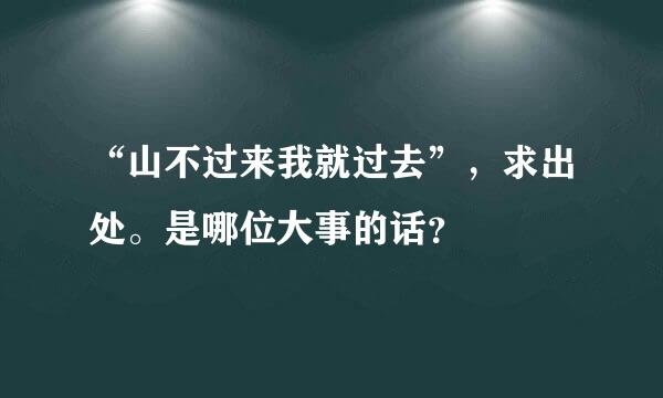 “山不过来我就过去”，求出处。是哪位大事的话？