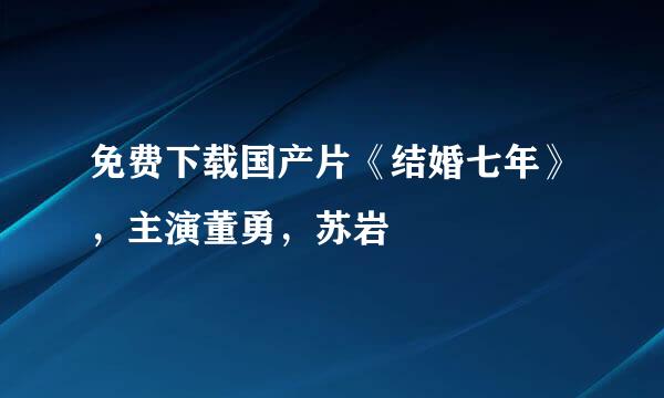 免费下载国产片《结婚七年》，主演董勇，苏岩