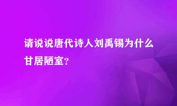 请说说唐代诗人刘禹锡为什么甘居陋室？