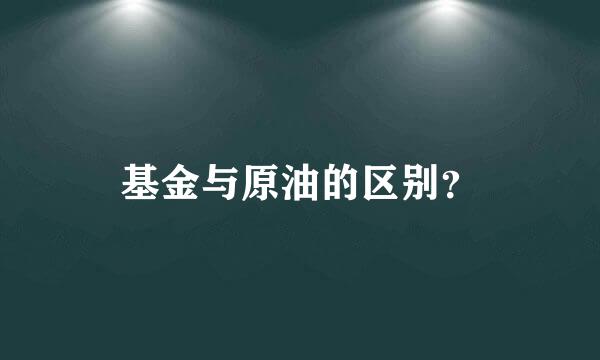 基金与原油的区别？