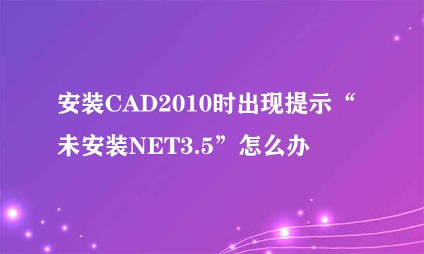 安装CAD2010时出现提示“未安装NET3.5”怎么办