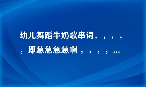 幼儿舞蹈牛奶歌串词，，，，，即急急急急啊 ，，，，帮忙写下牛奶歌串词吗