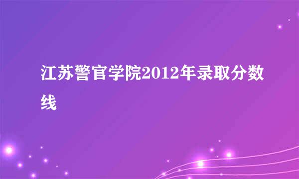 江苏警官学院2012年录取分数线