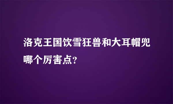 洛克王国饮雪狂兽和大耳帽兜哪个厉害点？