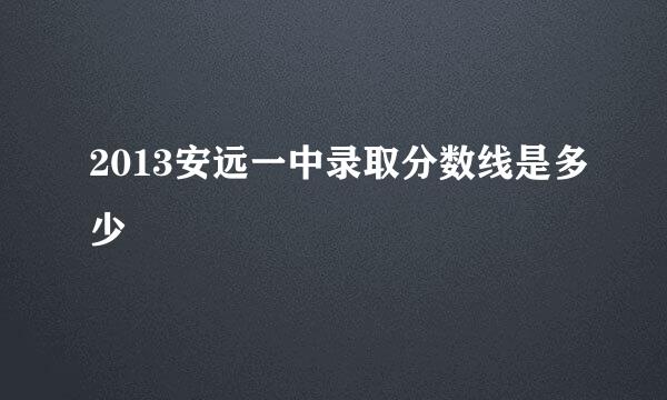 2013安远一中录取分数线是多少