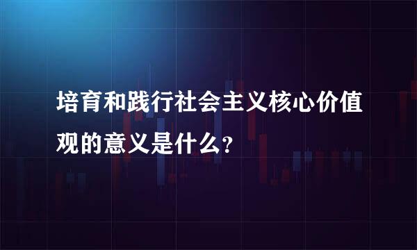 培育和践行社会主义核心价值观的意义是什么？