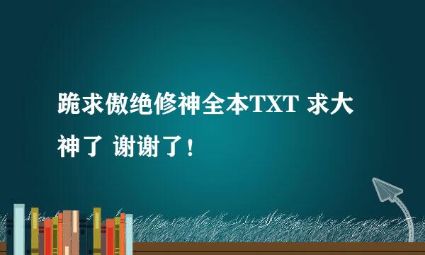 跪求傲绝修神全本TXT 求大神了 谢谢了！