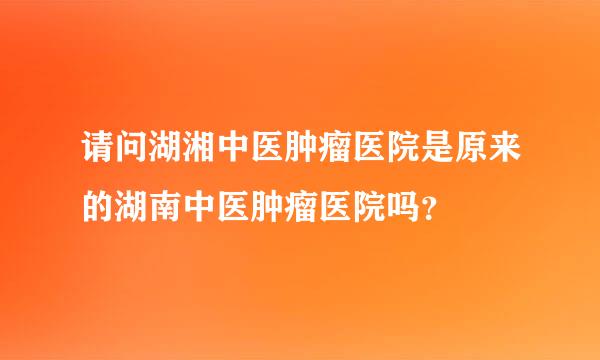 请问湖湘中医肿瘤医院是原来的湖南中医肿瘤医院吗？