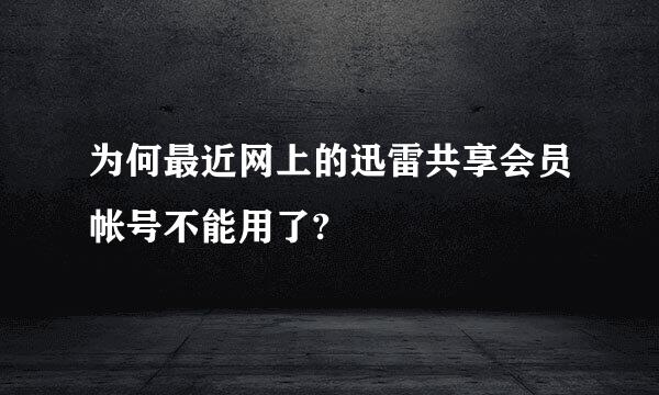 为何最近网上的迅雷共享会员帐号不能用了?