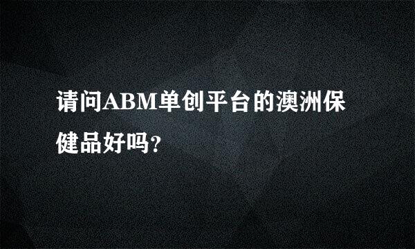 请问ABM单创平台的澳洲保健品好吗？