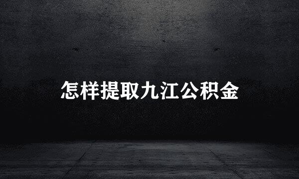 怎样提取九江公积金