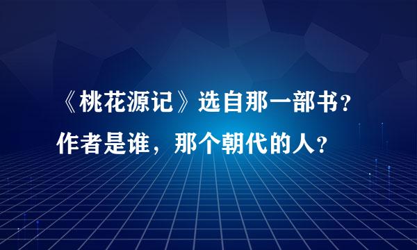 《桃花源记》选自那一部书？作者是谁，那个朝代的人？