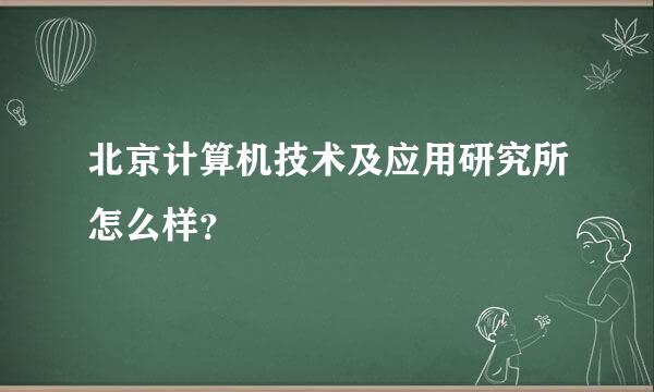 北京计算机技术及应用研究所怎么样？